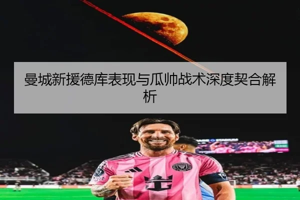 曼城新援德库表现与瓜帅战术深度契合解析